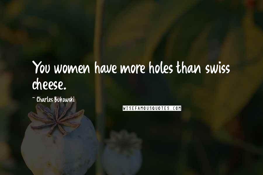 Charles Bukowski Quotes: You women have more holes than swiss cheese.