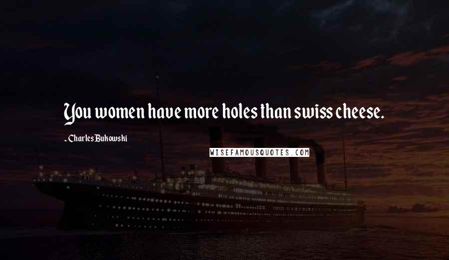 Charles Bukowski Quotes: You women have more holes than swiss cheese.