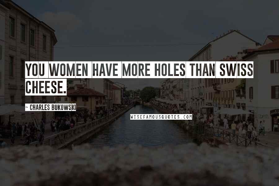 Charles Bukowski Quotes: You women have more holes than swiss cheese.