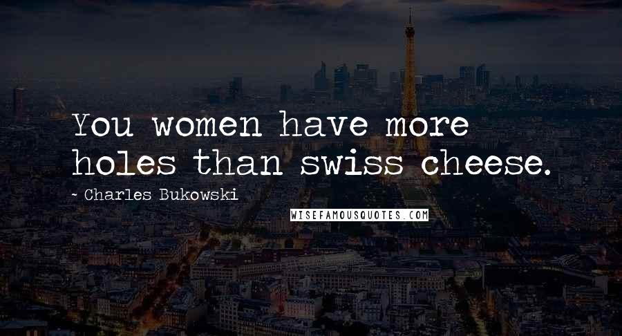 Charles Bukowski Quotes: You women have more holes than swiss cheese.