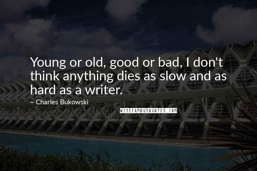 Charles Bukowski Quotes: Young or old, good or bad, I don't think anything dies as slow and as hard as a writer.