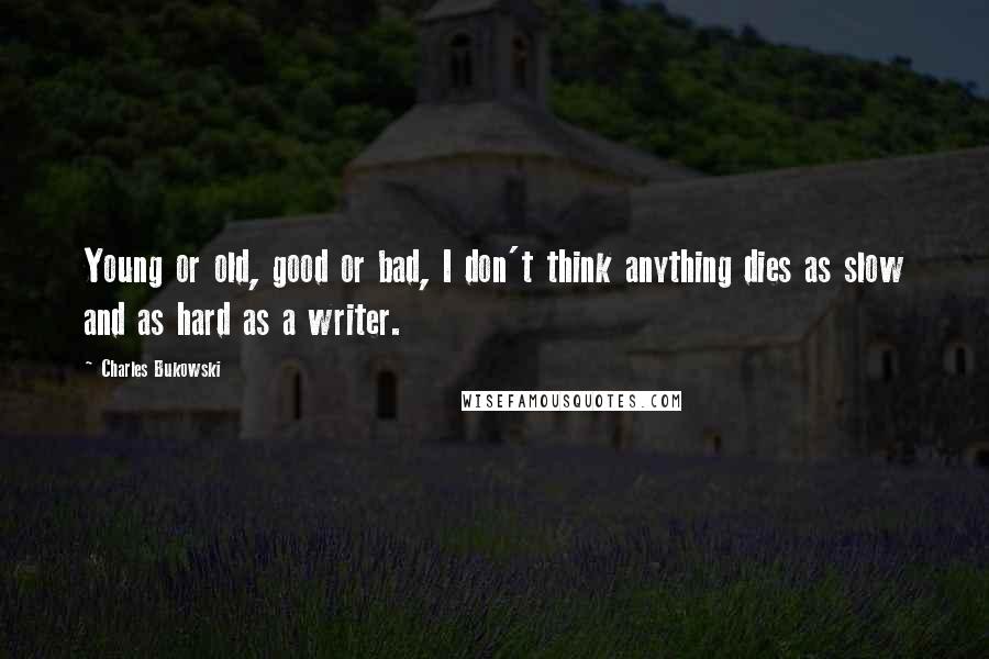 Charles Bukowski Quotes: Young or old, good or bad, I don't think anything dies as slow and as hard as a writer.