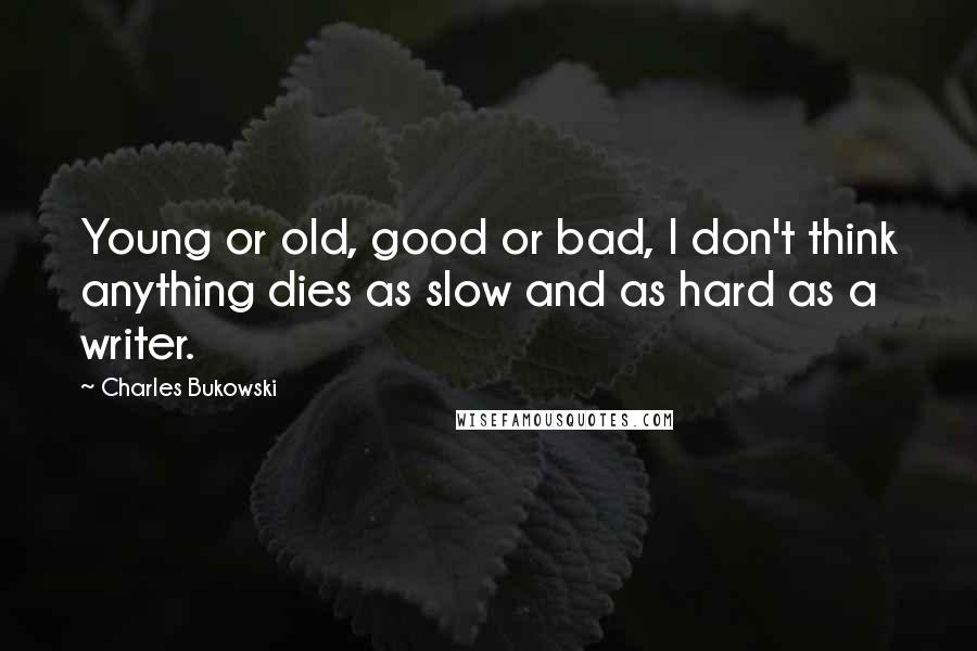 Charles Bukowski Quotes: Young or old, good or bad, I don't think anything dies as slow and as hard as a writer.