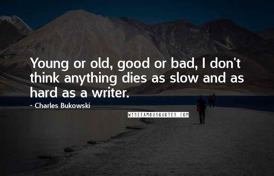 Charles Bukowski Quotes: Young or old, good or bad, I don't think anything dies as slow and as hard as a writer.