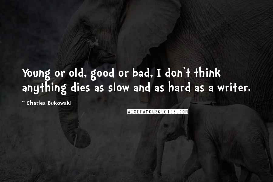 Charles Bukowski Quotes: Young or old, good or bad, I don't think anything dies as slow and as hard as a writer.