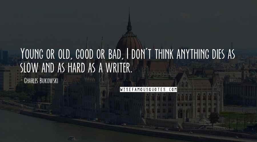 Charles Bukowski Quotes: Young or old, good or bad, I don't think anything dies as slow and as hard as a writer.