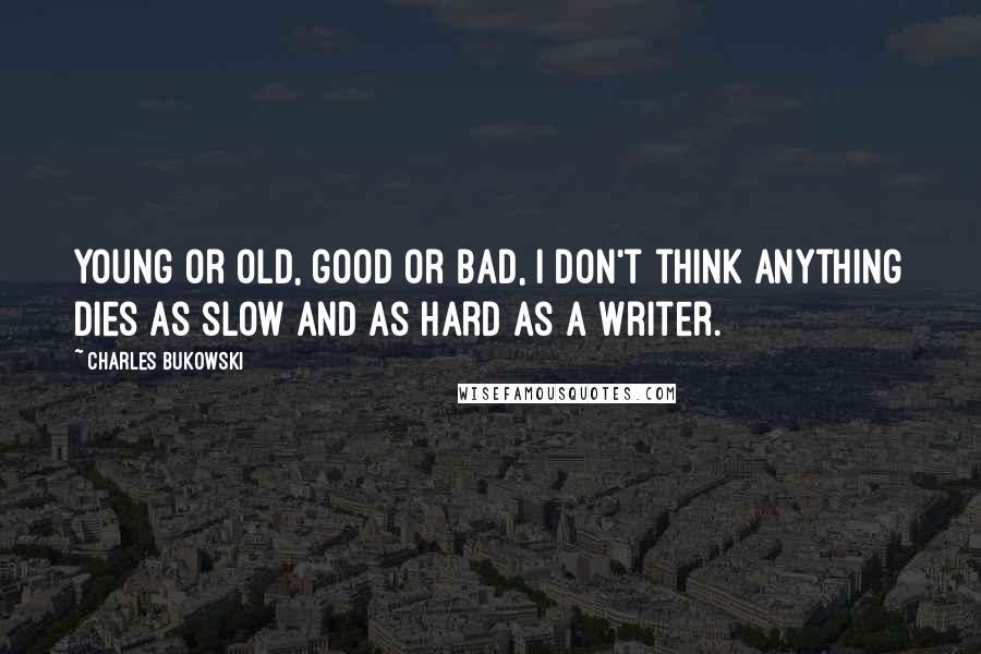 Charles Bukowski Quotes: Young or old, good or bad, I don't think anything dies as slow and as hard as a writer.