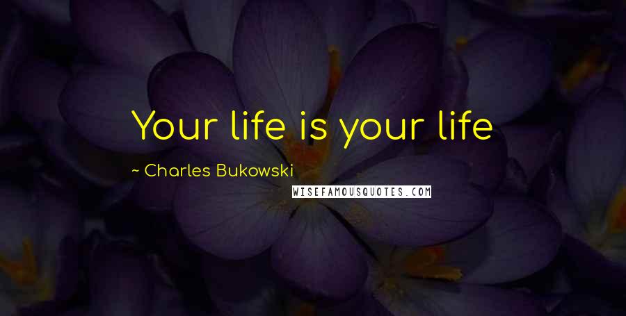 Charles Bukowski Quotes: Your life is your life
