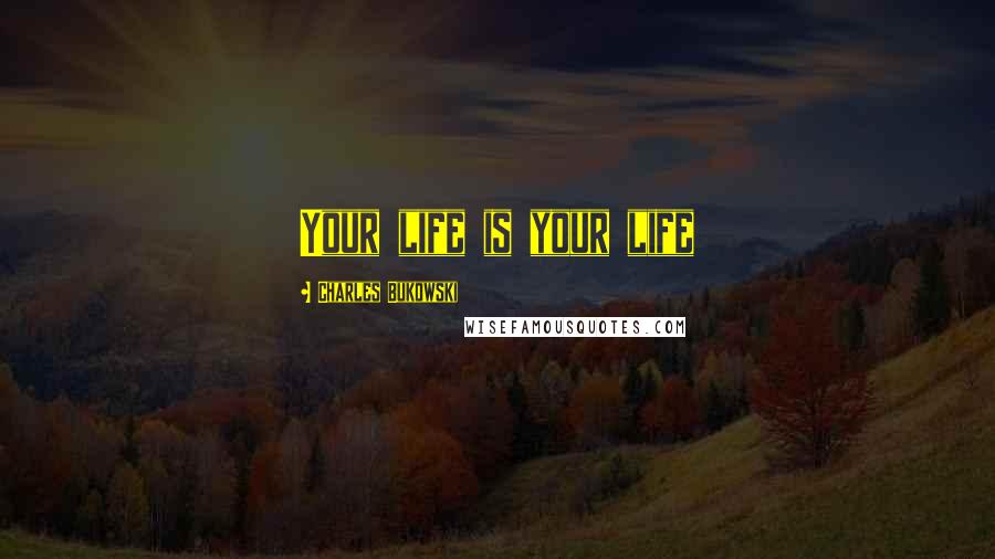 Charles Bukowski Quotes: Your life is your life