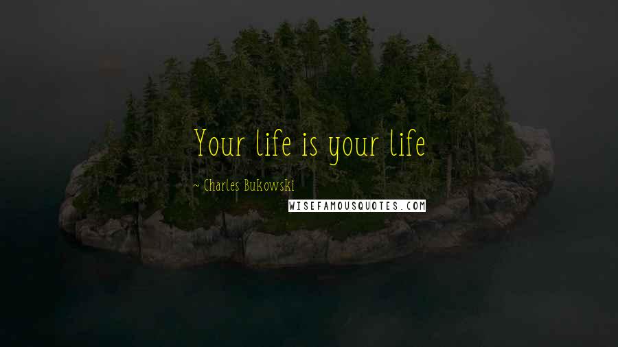Charles Bukowski Quotes: Your life is your life