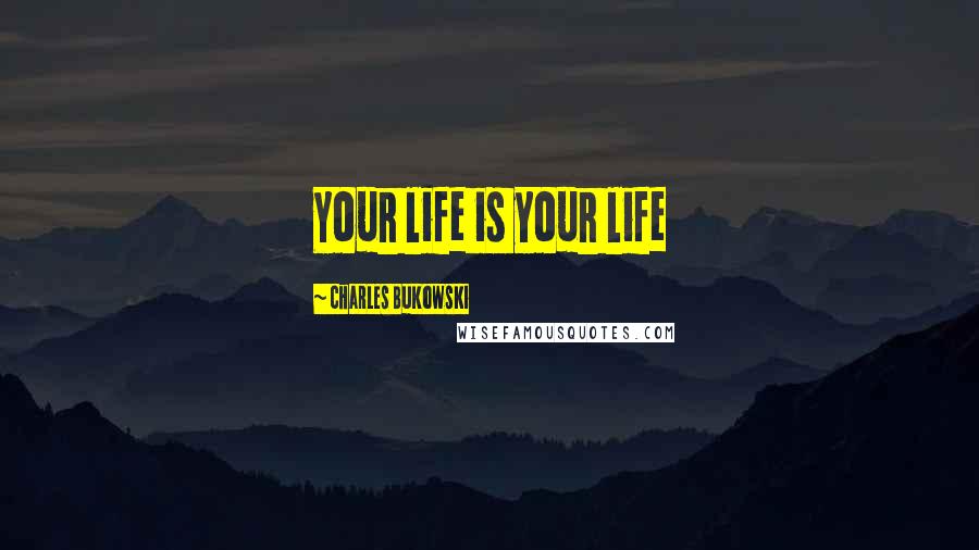 Charles Bukowski Quotes: Your life is your life