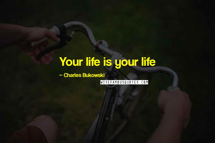 Charles Bukowski Quotes: Your life is your life