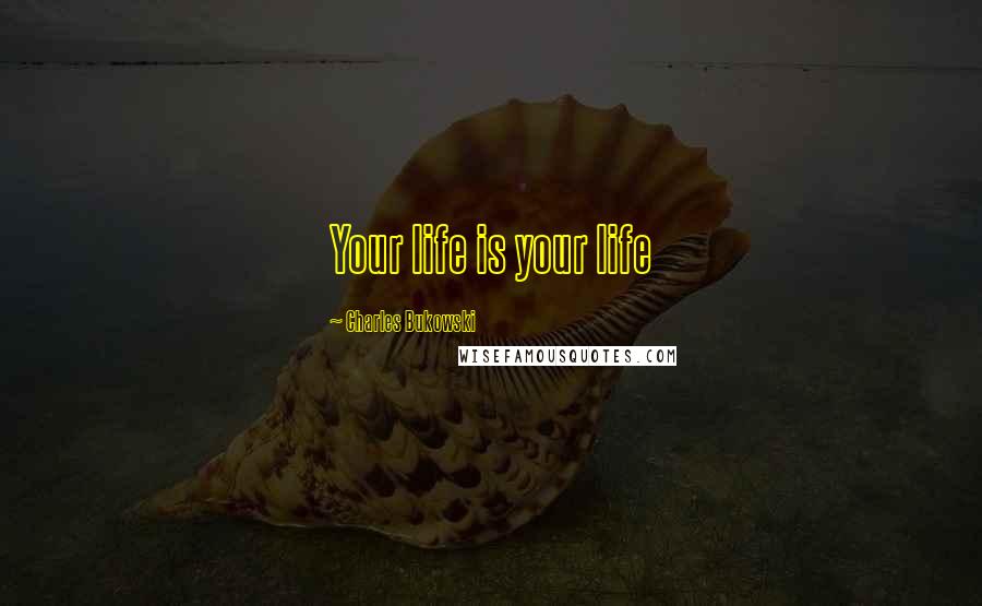 Charles Bukowski Quotes: Your life is your life
