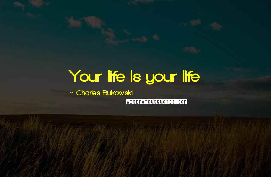 Charles Bukowski Quotes: Your life is your life
