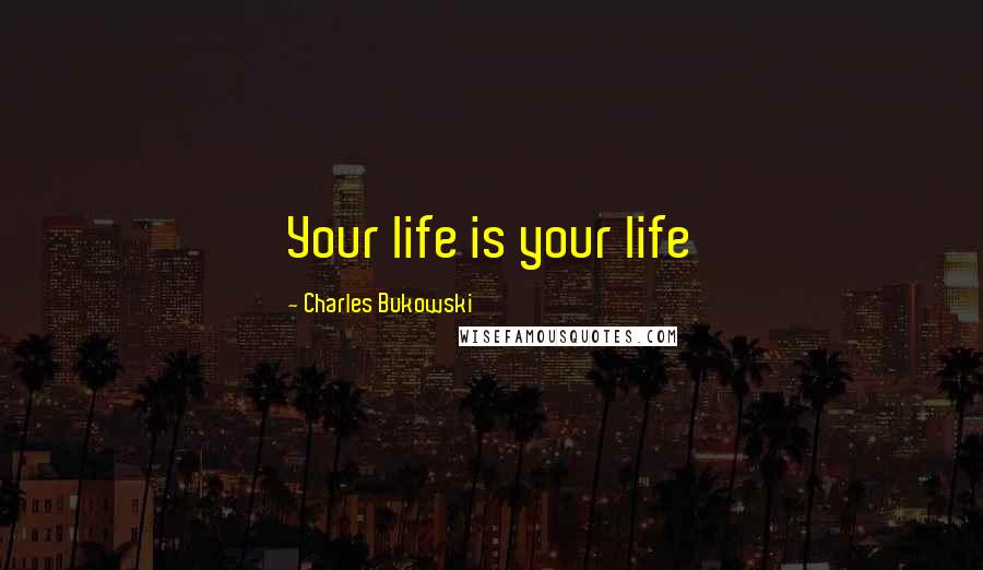 Charles Bukowski Quotes: Your life is your life
