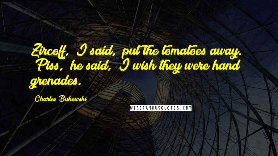 Charles Bukowski Quotes: Zircoff," I said, "put the tomatoes away." "Piss," he said, "I wish they were hand grenades.