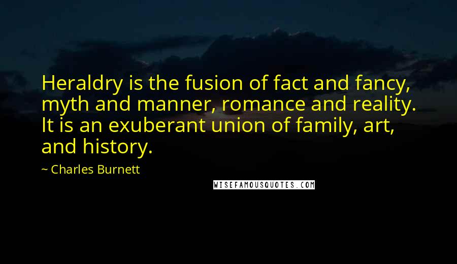 Charles Burnett Quotes: Heraldry is the fusion of fact and fancy, myth and manner, romance and reality. It is an exuberant union of family, art, and history.