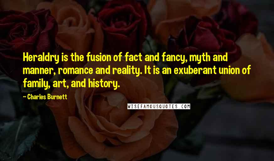 Charles Burnett Quotes: Heraldry is the fusion of fact and fancy, myth and manner, romance and reality. It is an exuberant union of family, art, and history.