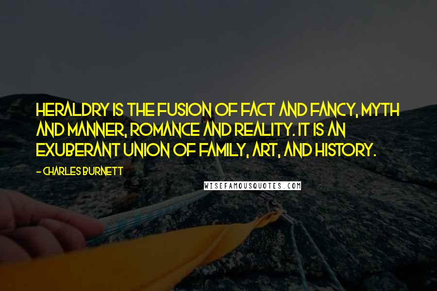 Charles Burnett Quotes: Heraldry is the fusion of fact and fancy, myth and manner, romance and reality. It is an exuberant union of family, art, and history.