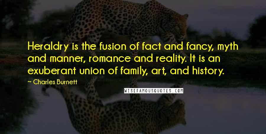 Charles Burnett Quotes: Heraldry is the fusion of fact and fancy, myth and manner, romance and reality. It is an exuberant union of family, art, and history.