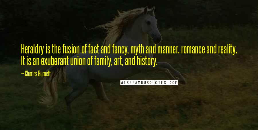 Charles Burnett Quotes: Heraldry is the fusion of fact and fancy, myth and manner, romance and reality. It is an exuberant union of family, art, and history.
