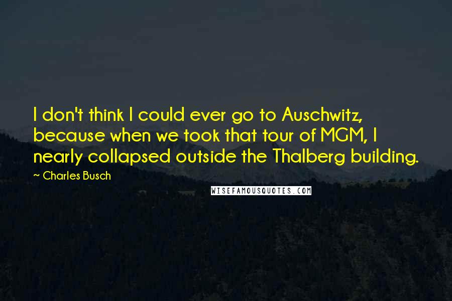 Charles Busch Quotes: I don't think I could ever go to Auschwitz, because when we took that tour of MGM, I nearly collapsed outside the Thalberg building.