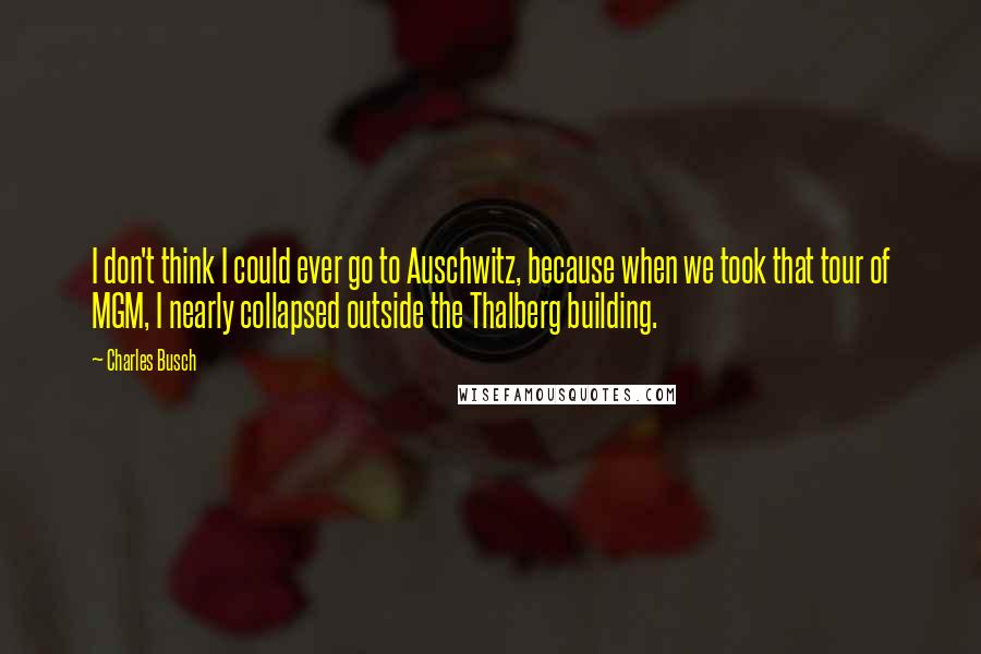 Charles Busch Quotes: I don't think I could ever go to Auschwitz, because when we took that tour of MGM, I nearly collapsed outside the Thalberg building.