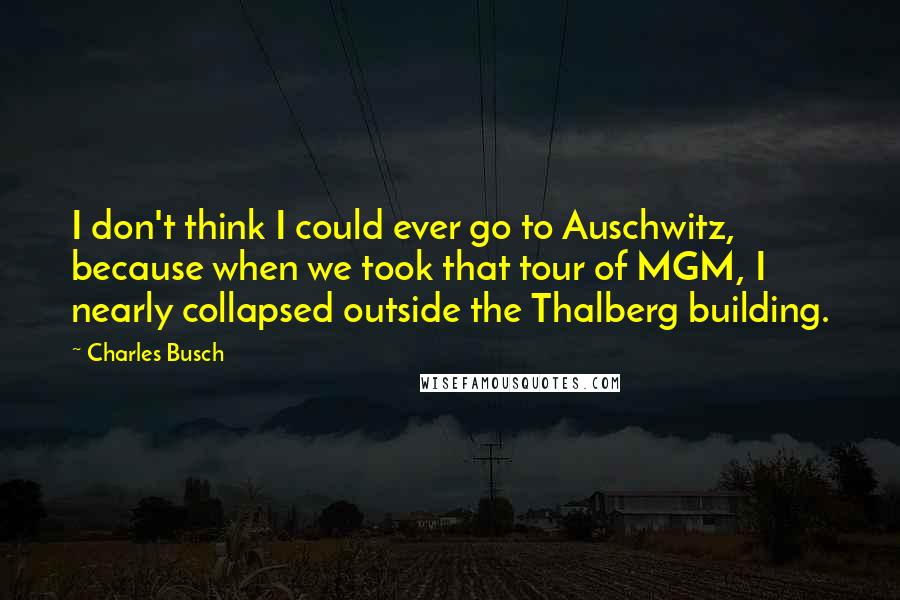 Charles Busch Quotes: I don't think I could ever go to Auschwitz, because when we took that tour of MGM, I nearly collapsed outside the Thalberg building.