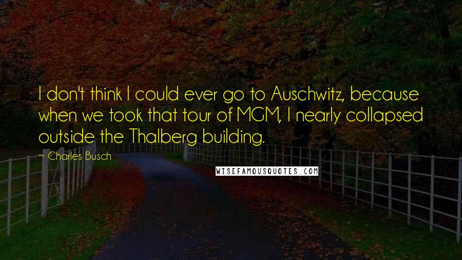 Charles Busch Quotes: I don't think I could ever go to Auschwitz, because when we took that tour of MGM, I nearly collapsed outside the Thalberg building.
