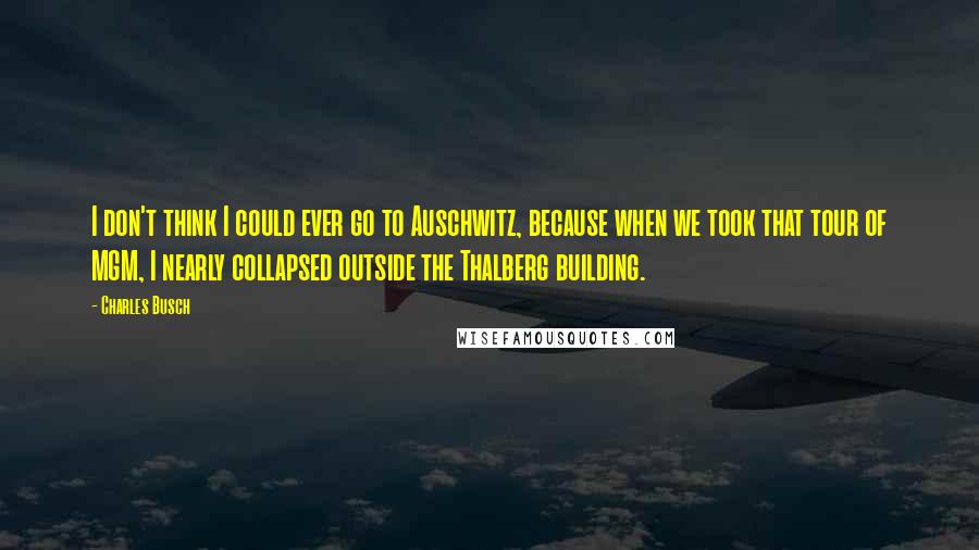 Charles Busch Quotes: I don't think I could ever go to Auschwitz, because when we took that tour of MGM, I nearly collapsed outside the Thalberg building.