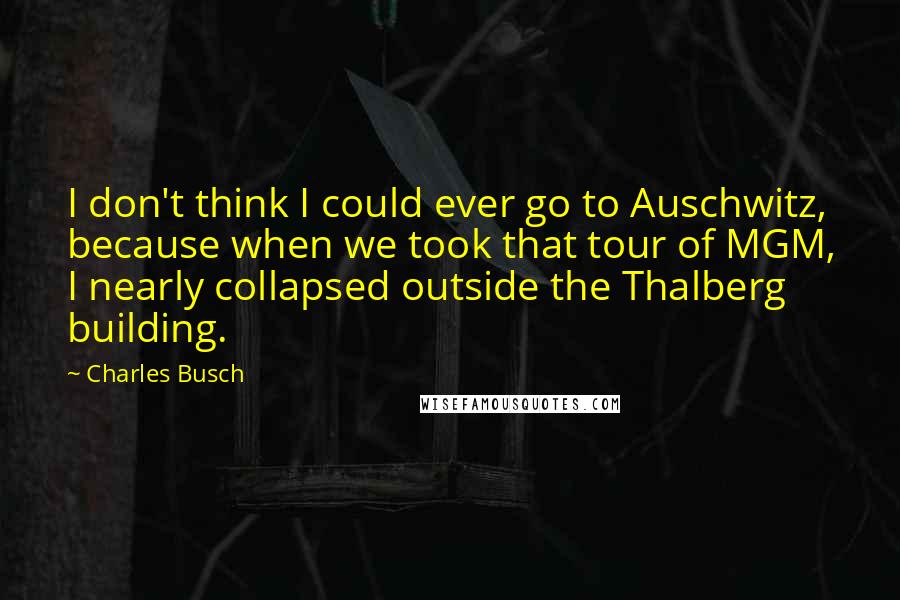 Charles Busch Quotes: I don't think I could ever go to Auschwitz, because when we took that tour of MGM, I nearly collapsed outside the Thalberg building.