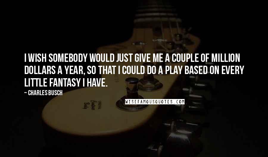 Charles Busch Quotes: I wish somebody would just give me a couple of million dollars a year, so that I could do a play based on every little fantasy I have.