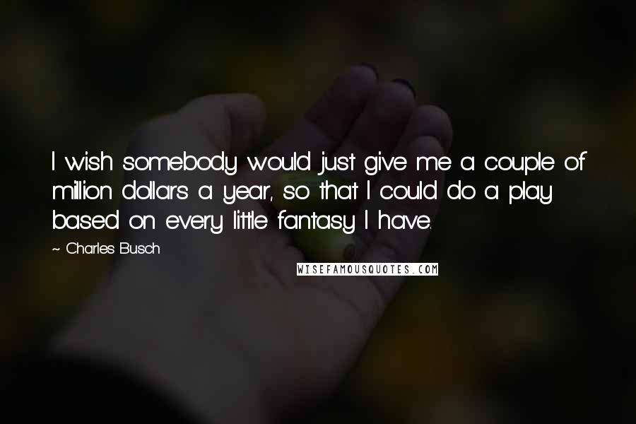 Charles Busch Quotes: I wish somebody would just give me a couple of million dollars a year, so that I could do a play based on every little fantasy I have.