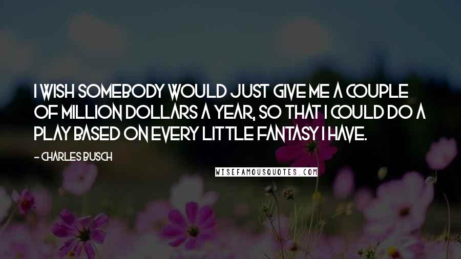 Charles Busch Quotes: I wish somebody would just give me a couple of million dollars a year, so that I could do a play based on every little fantasy I have.