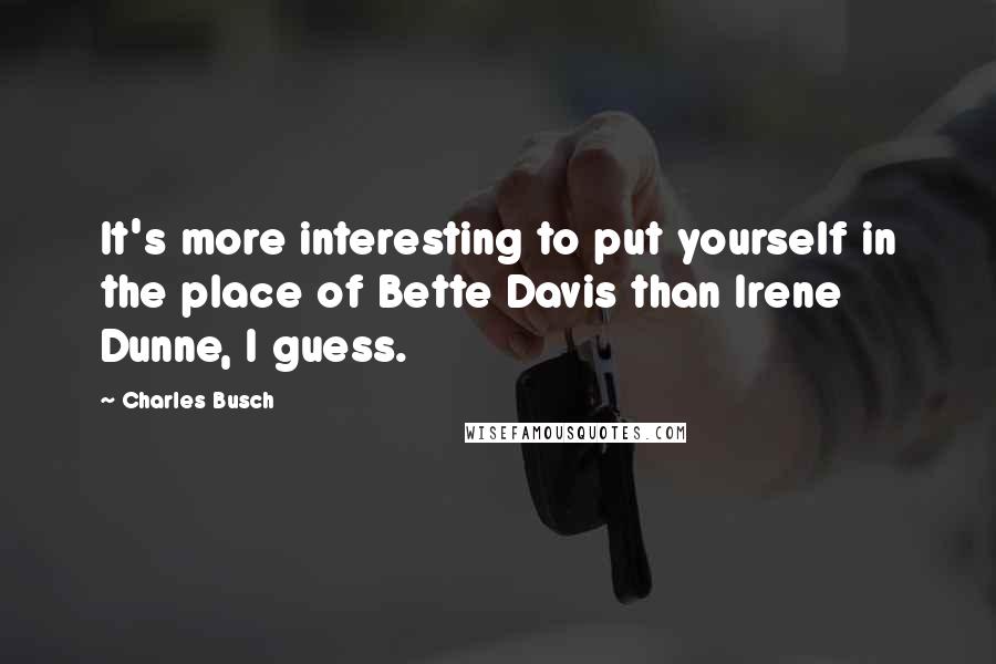 Charles Busch Quotes: It's more interesting to put yourself in the place of Bette Davis than Irene Dunne, I guess.