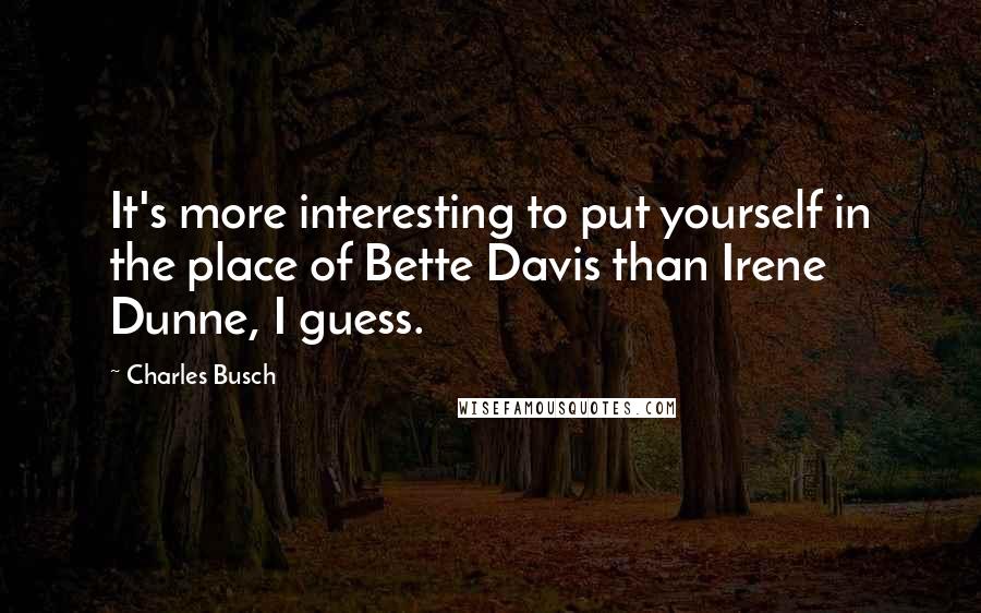 Charles Busch Quotes: It's more interesting to put yourself in the place of Bette Davis than Irene Dunne, I guess.