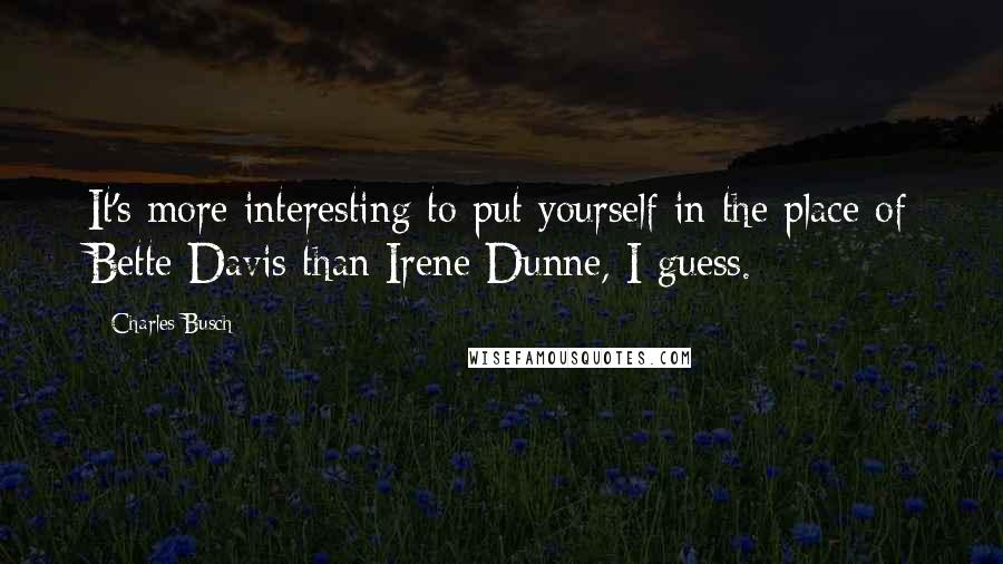 Charles Busch Quotes: It's more interesting to put yourself in the place of Bette Davis than Irene Dunne, I guess.