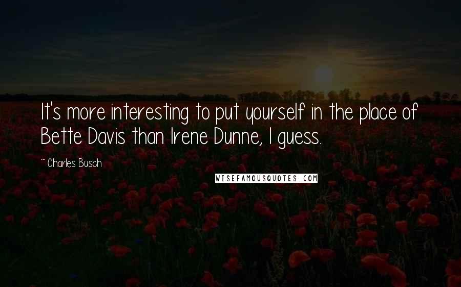 Charles Busch Quotes: It's more interesting to put yourself in the place of Bette Davis than Irene Dunne, I guess.