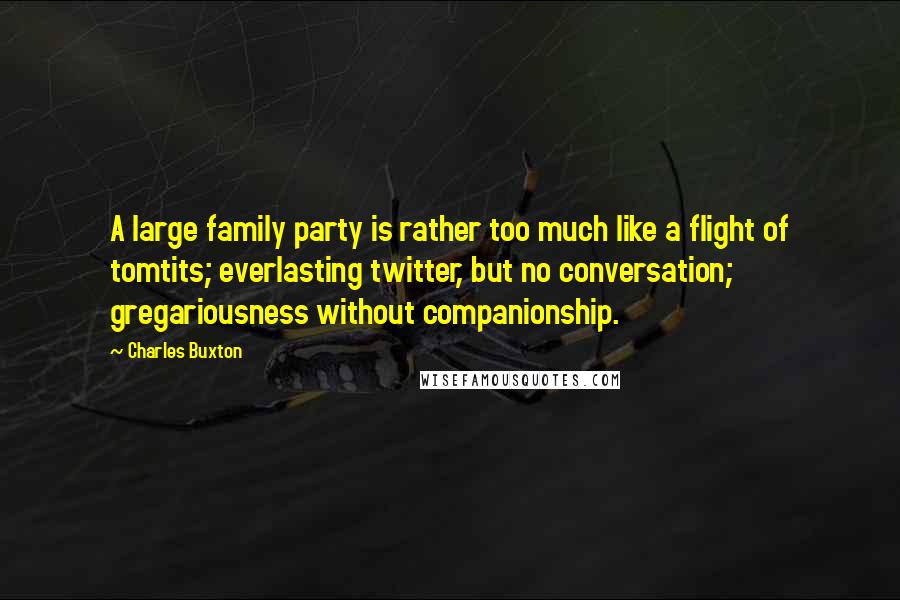 Charles Buxton Quotes: A large family party is rather too much like a flight of tomtits; everlasting twitter, but no conversation; gregariousness without companionship.