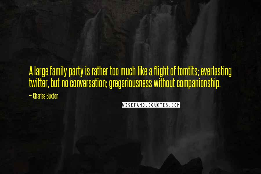 Charles Buxton Quotes: A large family party is rather too much like a flight of tomtits; everlasting twitter, but no conversation; gregariousness without companionship.