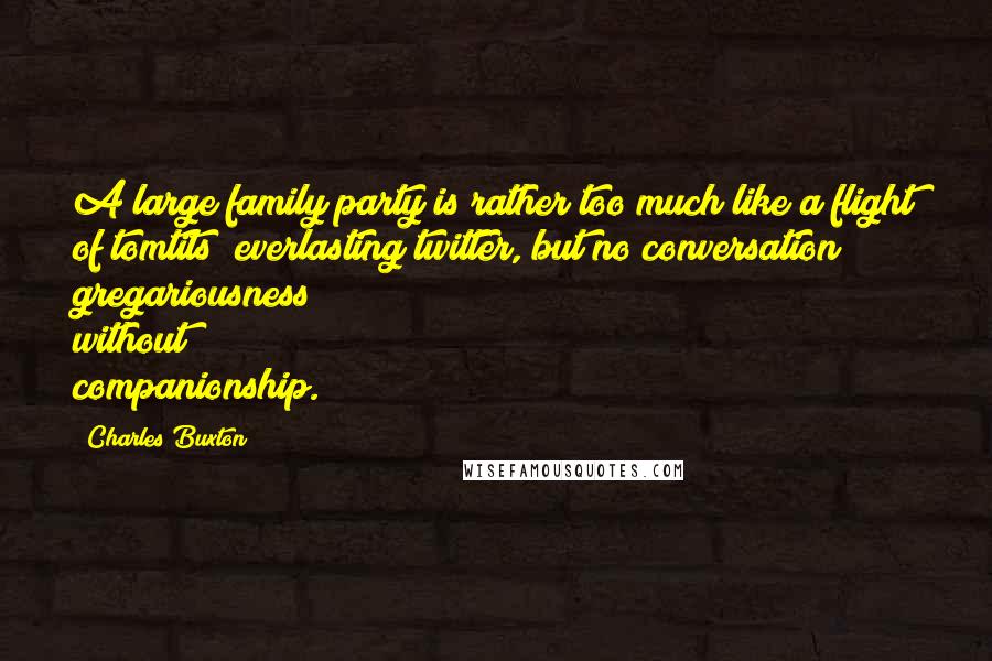 Charles Buxton Quotes: A large family party is rather too much like a flight of tomtits; everlasting twitter, but no conversation; gregariousness without companionship.