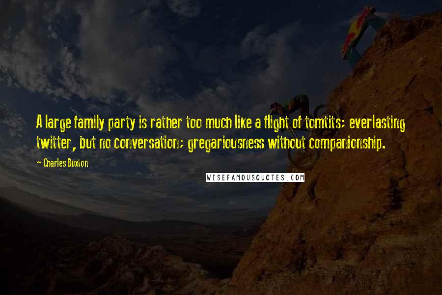 Charles Buxton Quotes: A large family party is rather too much like a flight of tomtits; everlasting twitter, but no conversation; gregariousness without companionship.