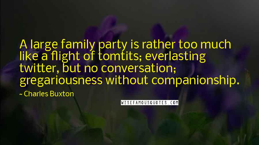 Charles Buxton Quotes: A large family party is rather too much like a flight of tomtits; everlasting twitter, but no conversation; gregariousness without companionship.