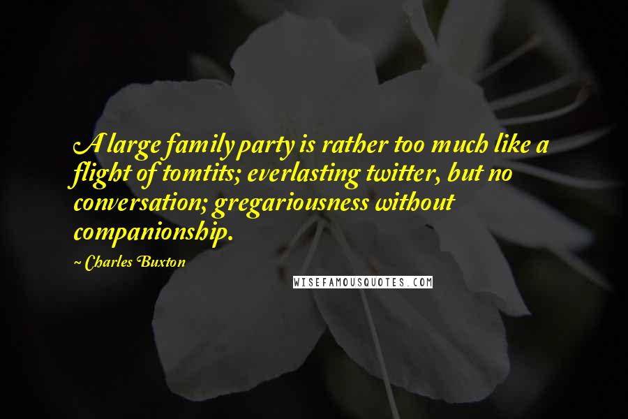 Charles Buxton Quotes: A large family party is rather too much like a flight of tomtits; everlasting twitter, but no conversation; gregariousness without companionship.