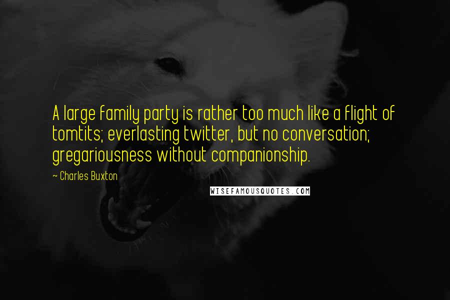 Charles Buxton Quotes: A large family party is rather too much like a flight of tomtits; everlasting twitter, but no conversation; gregariousness without companionship.