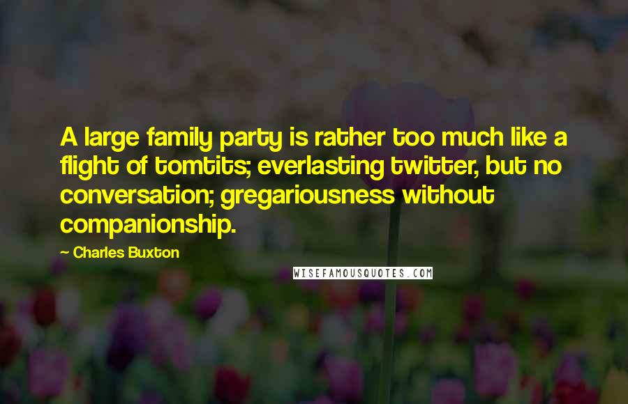 Charles Buxton Quotes: A large family party is rather too much like a flight of tomtits; everlasting twitter, but no conversation; gregariousness without companionship.