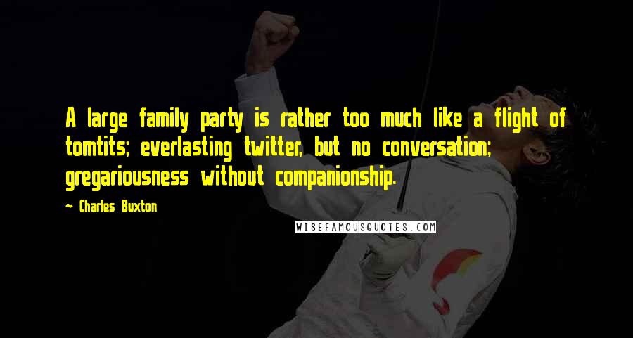 Charles Buxton Quotes: A large family party is rather too much like a flight of tomtits; everlasting twitter, but no conversation; gregariousness without companionship.