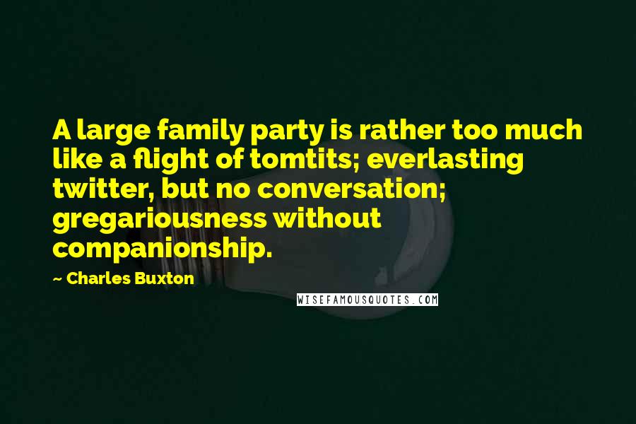 Charles Buxton Quotes: A large family party is rather too much like a flight of tomtits; everlasting twitter, but no conversation; gregariousness without companionship.