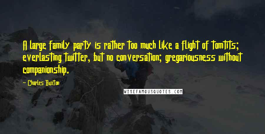 Charles Buxton Quotes: A large family party is rather too much like a flight of tomtits; everlasting twitter, but no conversation; gregariousness without companionship.