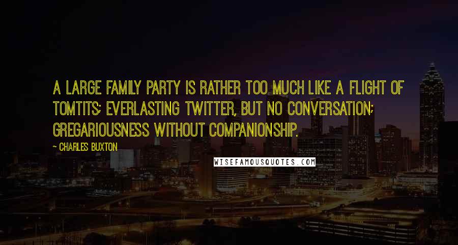 Charles Buxton Quotes: A large family party is rather too much like a flight of tomtits; everlasting twitter, but no conversation; gregariousness without companionship.